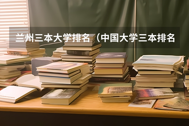 兰州三本大学排名（中国大学三本排名）