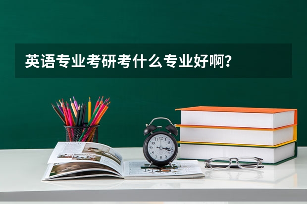 英语专业考研考什么专业好啊?