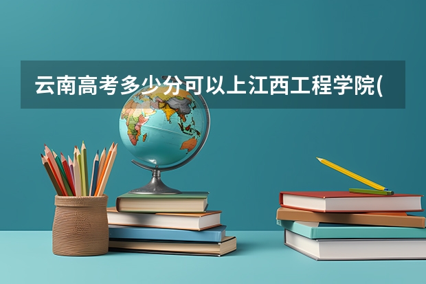 云南高考多少分可以上江西工程学院(最低分+最低位次排名)