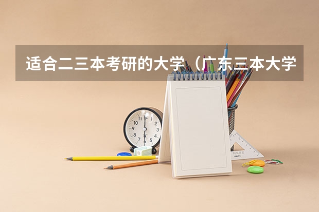 适合二三本考研的大学（广东三本大学排名及分数线）