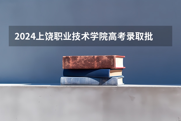 2024上饶职业技术学院高考录取批次线一览表（高考分数线）