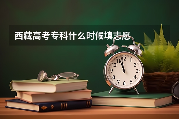 西藏高考专科什么时候填志愿