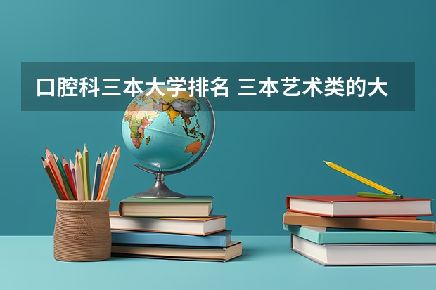口腔科三本大学排名 三本艺术类的大学排名？