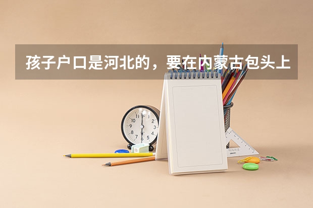 孩子户口是河北的，要在内蒙古包头上初中，高考能在包头考吗？