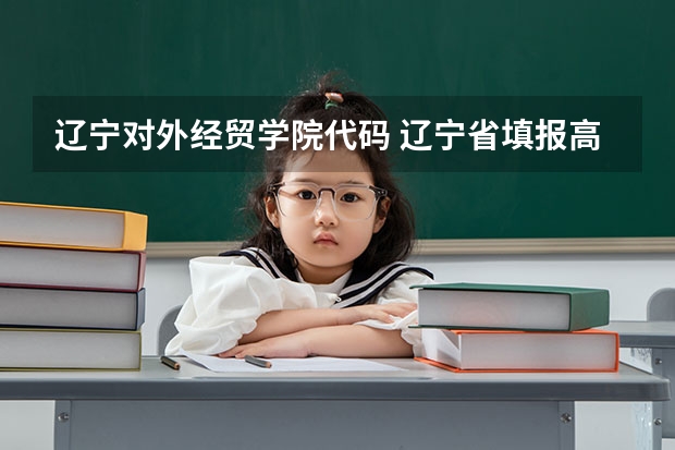 辽宁对外经贸学院代码 辽宁省填报高考志愿时用的院校代码与专业代码应该分别是几位？