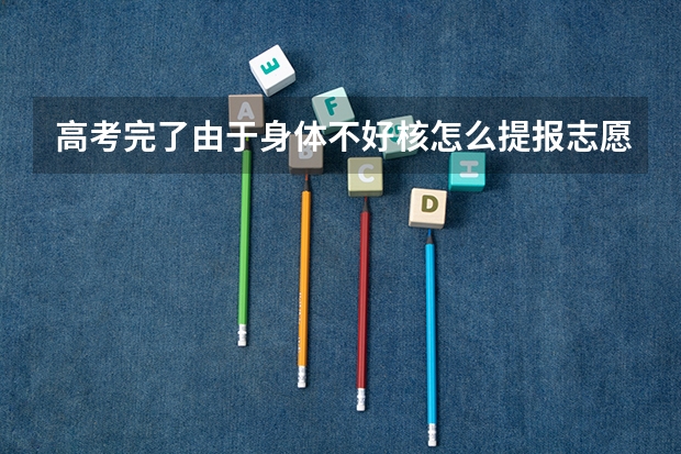 高考完了由于身体不好核怎么提报志愿