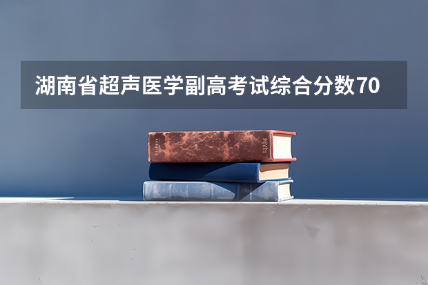 湖南省超声医学副高考试综合分数70能过吗