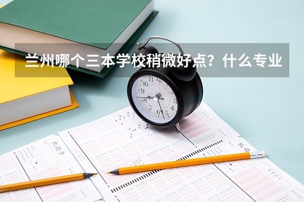 兰州哪个三本学校稍微好点？什么专业好？