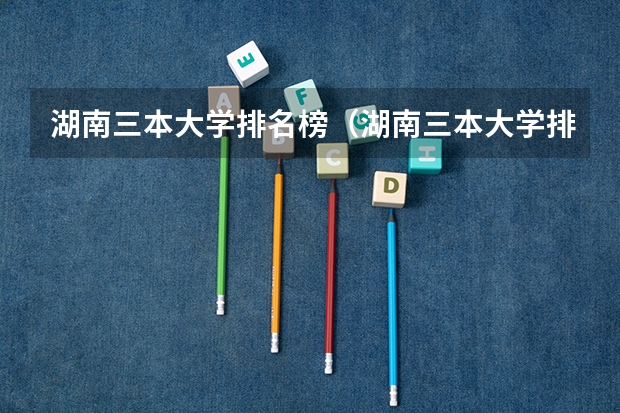 湖南三本大学排名榜（湖南三本大学排名是怎样的？）