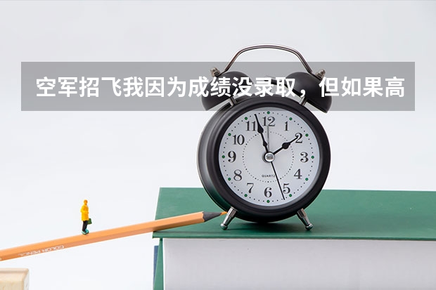 空军招飞我因为成绩没录取，但如果高考分数过了标准线还能够被空军录取吗？