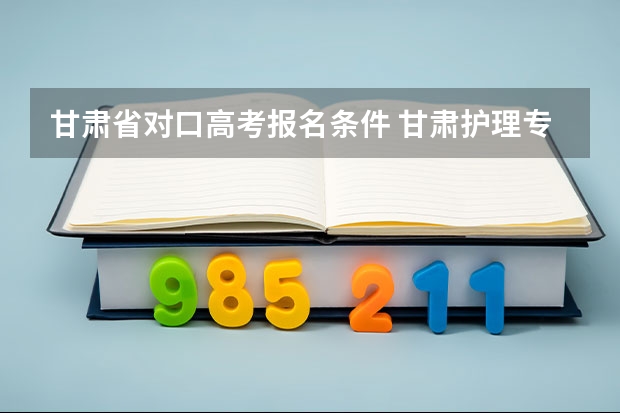 甘肃省对口高考报名条件 甘肃护理专升本考试科目