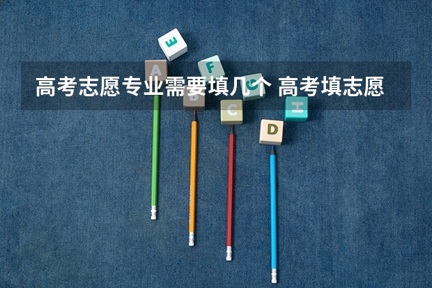 高考志愿专业需要填几个 高考填志愿，一个学校的六个专业都要填满?