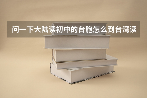 问一下大陆读初中的台胞怎么到台湾读高中?台胞怎么在大陆参加高考？侨生在台湾怎么读高中?