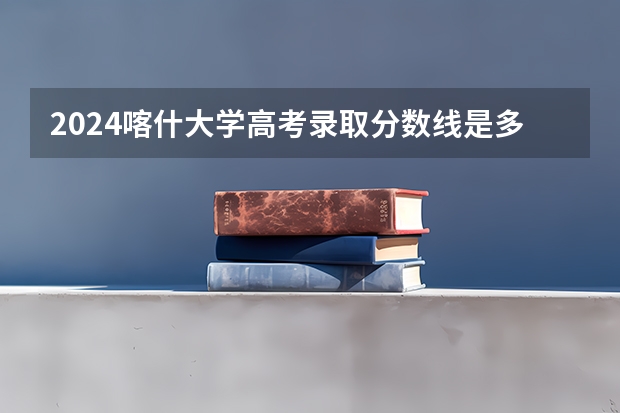 2024喀什大学高考录取分数线是多少？