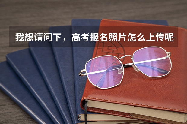 我想请问下，高考报名照片怎么上传呢？