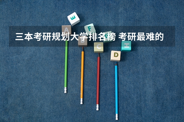 三本考研规划大学排名榜 考研最难的大学排名