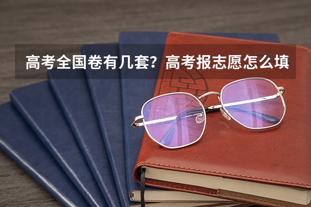 高考全国卷有几套？高考报志愿怎么填报要注意什么？