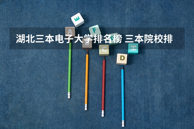 湖北三本电子大学排名榜 三本院校排行榜