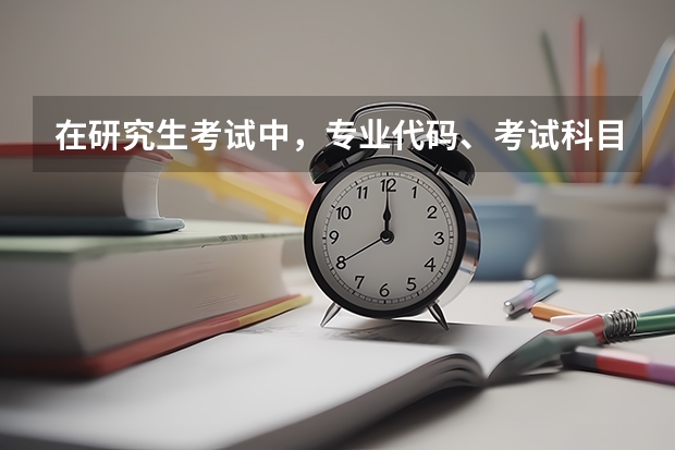在研究生考试中，专业代码、考试科目代码分别怎么看？