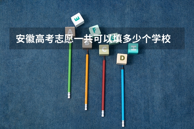 安徽高考志愿一共可以填多少个学校