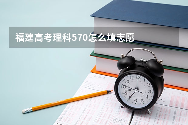 福建高考理科570怎么填志愿