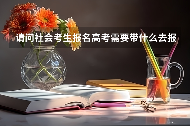 请问社会考生报名高考需要带什么去报名？