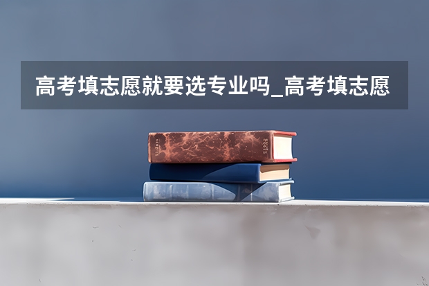 高考填志愿就要选专业吗_高考填志愿就要选专业吗解答