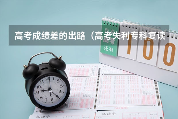 高考成绩差的出路（高考失利专科复读好还是专升本好？）