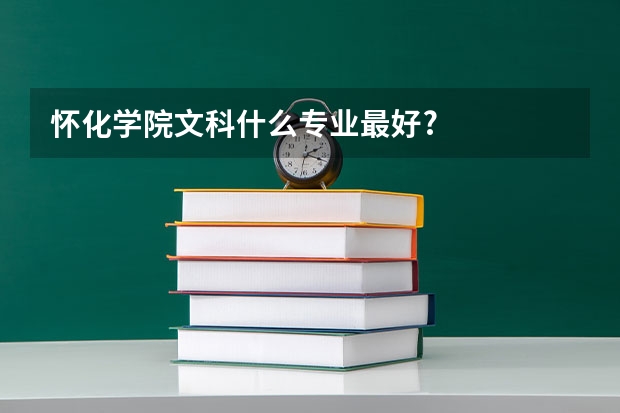 怀化学院文科什么专业最好?