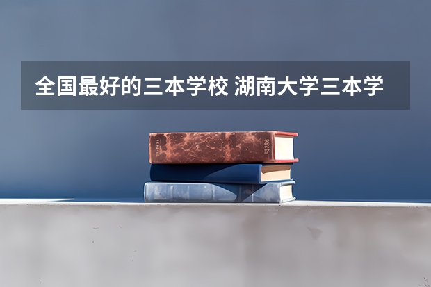 全国最好的三本学校 湖南大学三本学校排名