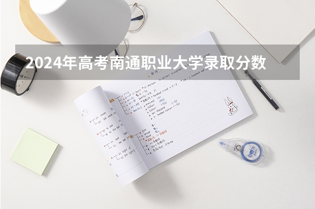 2024年高考南通职业大学录取分数线排名