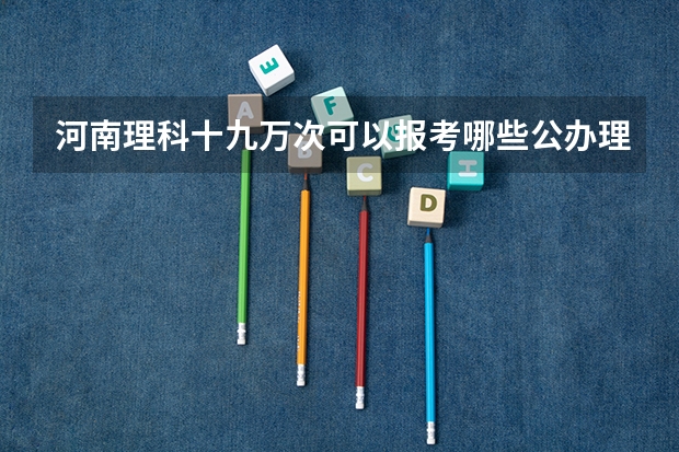 河南理科十九万次可以报考哪些公办理科大学？