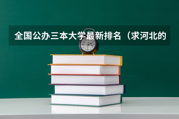 全国公办三本大学最新排名（求河北的三本大学排名，以及可能在第二次征集时降分的学校！）