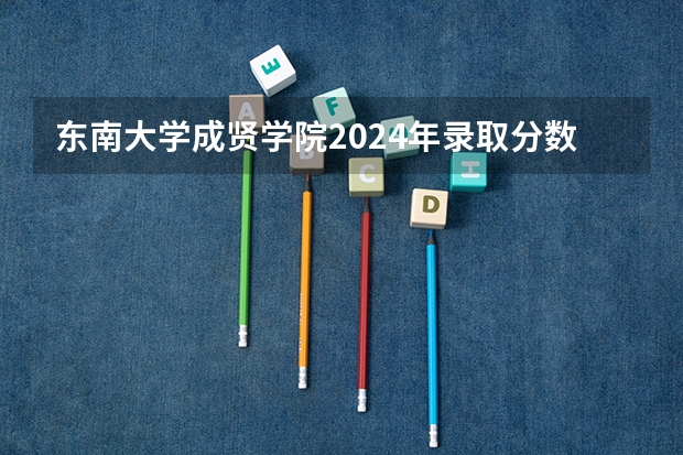 东南大学成贤学院2024年录取分数线汇总