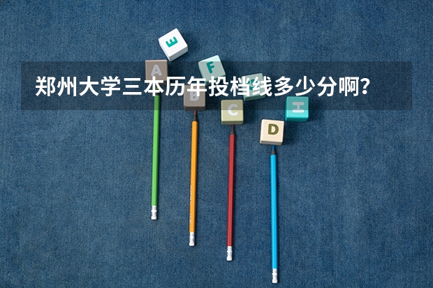郑州大学三本历年投档线多少分啊？