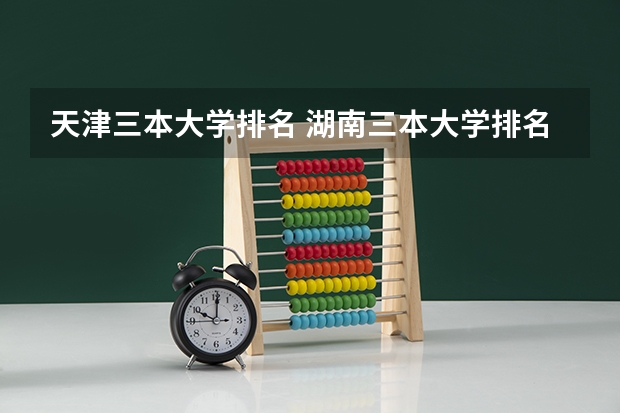 天津三本大学排名 湖南三本大学排名榜