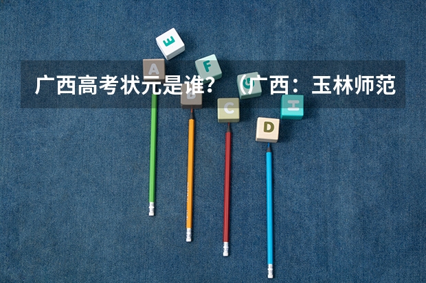 广西高考状元是谁?(广西:玉林师范学院全日制普通本专科招生章程)