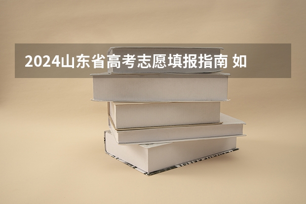 2024山东省高考志愿填报指南 如何合理填报志愿