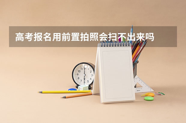 高考报名用前置拍照会扫不出来吗