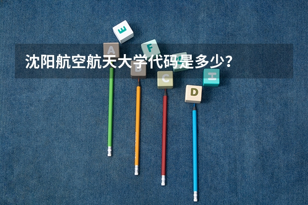 沈阳航空航天大学代码是多少？