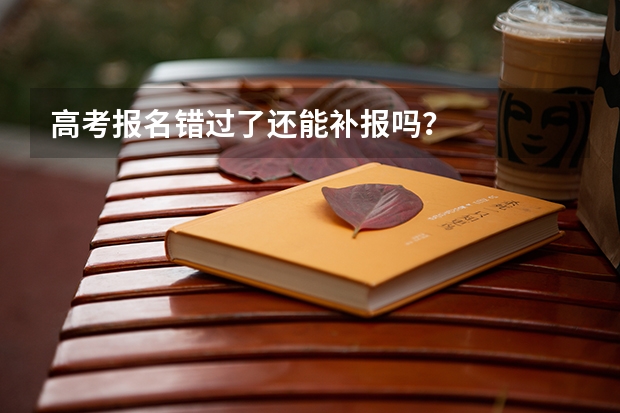 高考报名错过了还能补报吗？