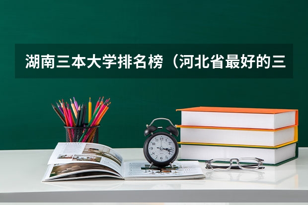湖南三本大学排名榜（河北省最好的三本大学排名）