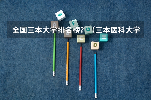 全国三本大学排名榜？（三本医科大学排名及分数线）