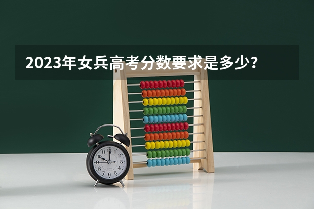 2023年女兵高考分数要求是多少？