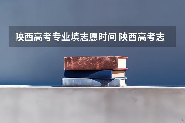 陕西高考专业填志愿时间 陕西高考志愿专科填报时间