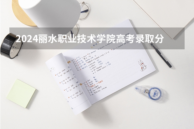 2024丽水职业技术学院高考录取分数线是多少？