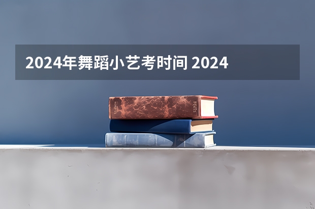 2024年舞蹈小艺考时间 2024艺考考试时间
