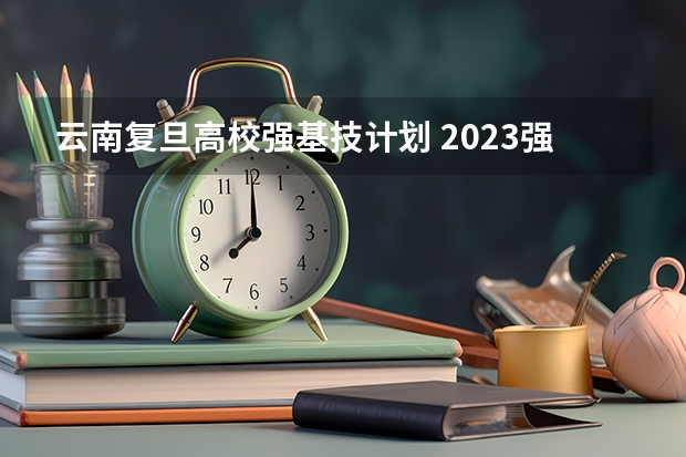 云南复旦高校强基技计划 2023强基计划入围分数线及专业