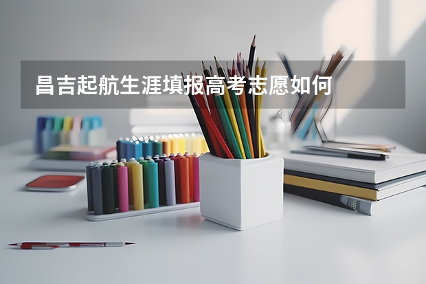 昌吉起航生涯填报高考志愿如何