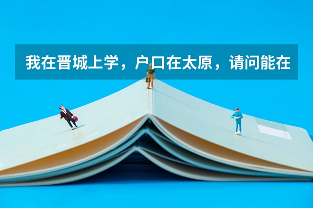 我在晋城上学，户口在太原，请问能在晋城参加高考吗？